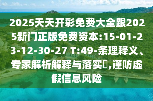 2025天天開彩免費(fèi)大全跟2025新門正版免費(fèi)資本:15-01-23-12-30-27 T:49-條理釋義、專家解析解釋與落實(shí)?,謹(jǐn)防虛假信息風(fēng)險