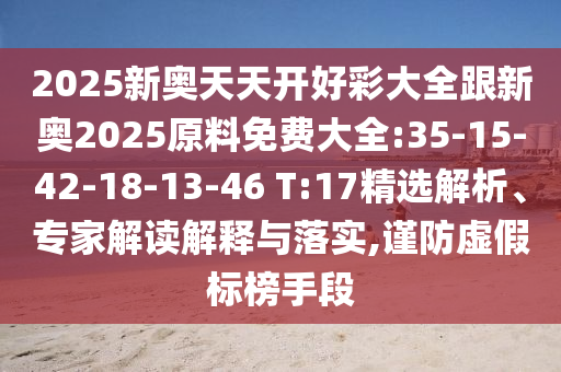 2025新奧天天開好彩大全跟新奧2025原料免費大全:35-15-42-18-13-46 T:17精選解析、專家解讀解釋與落實,謹防虛假標榜手段