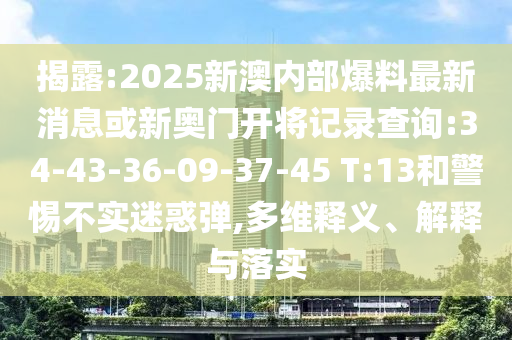 揭露:2025新澳內(nèi)部爆料最新消息或新奧門開將記錄查詢:34-43-36-09-37-45 T:13和警惕不實(shí)迷惑彈,多維釋義、解釋與落實(shí)