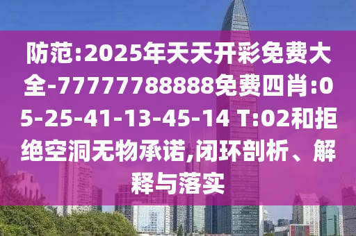 防范:2025年天天開(kāi)彩免費(fèi)大全-77777788888免費(fèi)四肖:05-25-41-13-45-14 T:02和拒絕空洞無(wú)物承諾,閉環(huán)剖析、解釋與落實(shí)