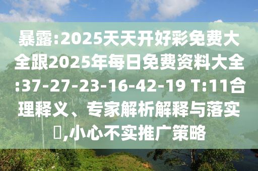 暴露:2025天天開(kāi)好彩免費(fèi)大全跟2025年每日免費(fèi)資料大全:37-27-23-16-42-19 T:11合理釋義、專家解析解釋與落實(shí)?,小心不實(shí)推廣策略