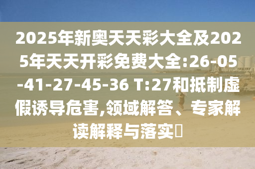 2025年新奧天天彩大全及2025年天天開(kāi)彩免費(fèi)大全:26-05-41-27-45-36 T:27和抵制虛假誘導(dǎo)危害,領(lǐng)域解答、專家解讀解釋與落實(shí)?