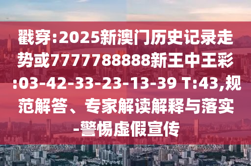 戳穿:2025新澳門歷史記錄走勢(shì)或7777788888新王中王彩:03-42-33-23-13-39 T:43,規(guī)范解答、專家解讀解釋與落實(shí)-警惕虛假宣傳
