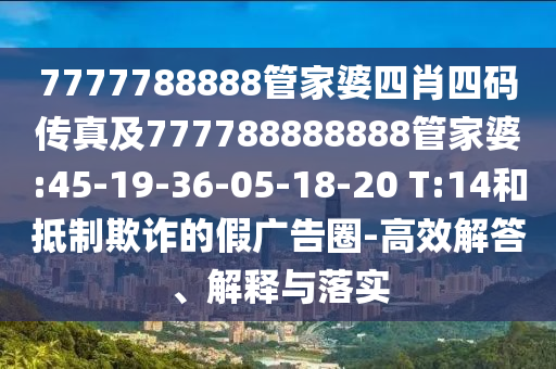 7777788888管家婆四肖四碼傳真及777788888888管家婆:45-19-36-05-18-20 T:14和抵制欺詐的假廣告圈-高效解答、解釋與落實(shí)