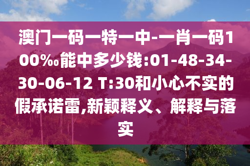 澳門(mén)一碼一特一中-一肖一碼100‰能中多少錢(qián):01-48-34-30-06-12 T:30和小心不實(shí)的假承諾雷,新穎釋義、解釋與落實(shí)