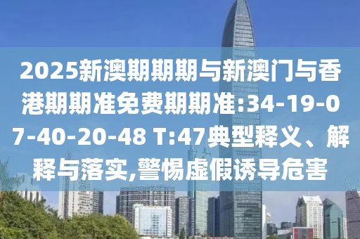 2025新澳期期期與新澳門與香港期期準(zhǔn)免費(fèi)期期準(zhǔn):34-19-07-40-20-48 T:47典型釋義、解釋與落實(shí),警惕虛假誘導(dǎo)危害