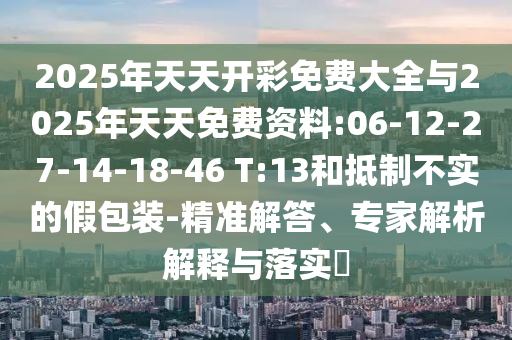 2025年天天開彩免費(fèi)大全與2025年天天免費(fèi)資料:06-12-27-14-18-46 T:13和抵制不實的假包裝-精準(zhǔn)解答、專家解析解釋與落實?