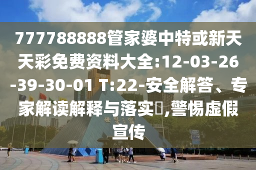 777788888管家婆中特或新天天彩免費資料大全:12-03-26-39-30-01 T:22-安全解答、專家解讀解釋與落實?,警惕虛假宣傳