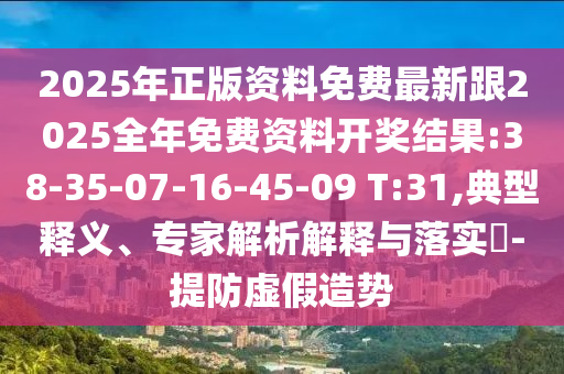 2025年正版資料免費(fèi)最新跟2025全年免費(fèi)資料開獎結(jié)果:38-35-07-16-45-09 T:31,典型釋義、專家解析解釋與落實?-提防虛假造勢