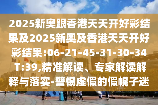 2025新奧跟香港天天開好彩結(jié)果及2025新奧及香港天天開好彩結(jié)果:06-21-45-31-30-34 T:39,精準(zhǔn)解讀、專家解讀解釋與落實-警惕虛假的假幌子迷