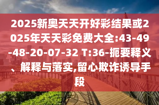 2025新奧天天開好彩結(jié)果或2025年天天彩免費大全:43-49-48-20-07-32 T:36-扼要釋義、解釋與落實,留心欺詐誘導(dǎo)手段