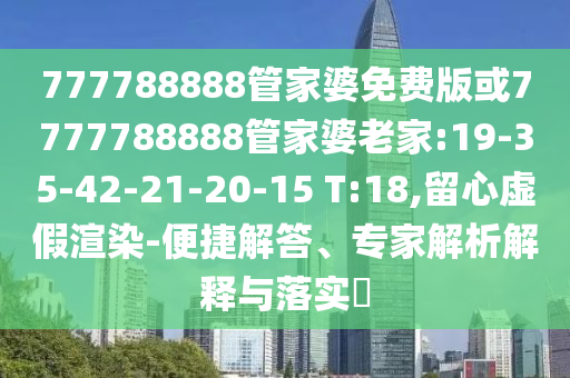 777788888管家婆免費(fèi)版或7777788888管家婆老家:19-35-42-21-20-15 T:18,留心虛假渲染-便捷解答、專家解析解釋與落實(shí)?