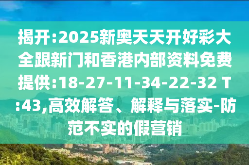 揭開:2025新奧天天開好彩大全跟新門和香港內(nèi)部資料免費提供:18-27-11-34-22-32 T:43,高效解答、解釋與落實-防范不實的假營銷