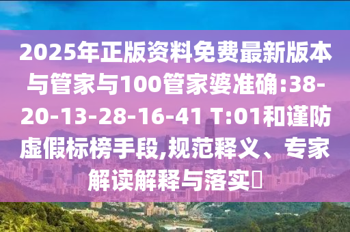 2025年正版資料免費最新版本與管家與100管家婆準(zhǔn)確:38-20-13-28-16-41 T:01和謹(jǐn)防虛假標(biāo)榜手段,規(guī)范釋義、專家解讀解釋與落實?