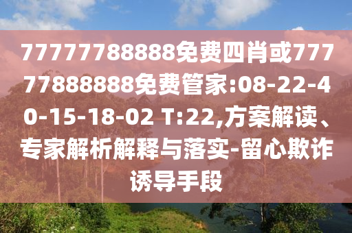 77777788888免費四肖或77777888888免費管家:08-22-40-15-18-02 T:22,方案解讀、專家解析解釋與落實-留心欺詐誘導手段