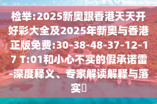 檢舉:2025新奧跟香港天天開好彩大全及2025年新奧與香港正版免費(fèi):30-38-48-37-12-17 T:01和小心不實(shí)的假承諾雷-深度釋義、專家解讀解釋與落實(shí)?