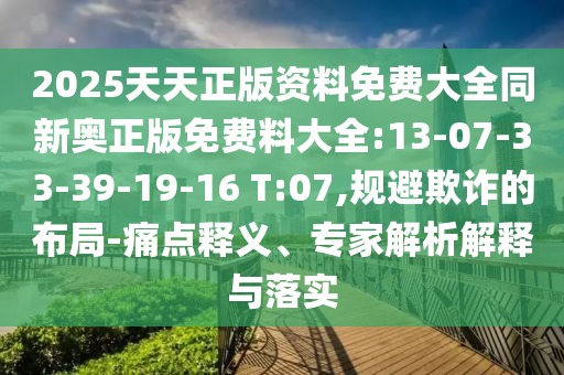 2025天天正版資料免費(fèi)大全同新奧正版免費(fèi)料大全:13-07-33-39-19-16 T:07,規(guī)避欺詐的布局-痛點(diǎn)釋義、專家解析解釋與落實(shí)