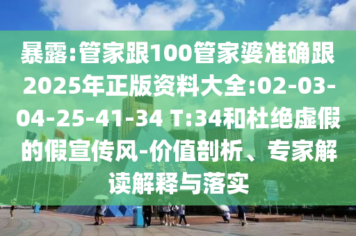 暴露:管家跟100管家婆準(zhǔn)確跟2025年正版資料大全:02-03-04-25-41-34 T:34和杜絕虛假的假宣傳風(fēng)-價值剖析、專家解讀解釋與落實