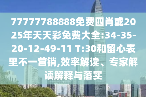 77777788888免費(fèi)四肖或2025年天天彩免費(fèi)大全:34-35-20-12-49-11 T:30和留心表里不一營(yíng)銷,效率解讀、專家解讀解釋與落實(shí)