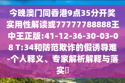 今晚澳門同香港9點(diǎn)35分開獎實(shí)用性解讀或77777788888王中王正版:41-12-36-30-03-08 T:34和防范欺詐的假誘導(dǎo)難-個人釋義、專家解析解釋與落實(shí)?