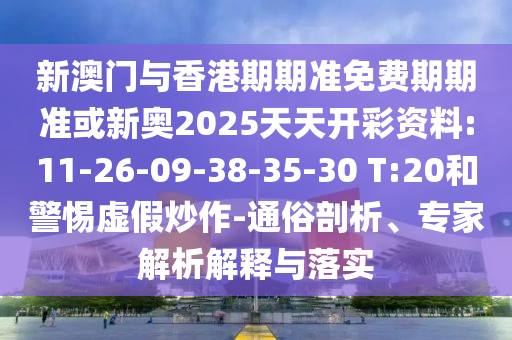 新澳門與香港期期準(zhǔn)免費(fèi)期期準(zhǔn)或新奧2025天天開彩資料:11-26-09-38-35-30 T:20和警惕虛假炒作-通俗剖析、專家解析解釋與落實(shí)