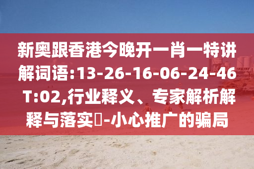 新奧跟香港今晚開一肖一特講解詞語:13-26-16-06-24-46 T:02,行業(yè)釋義、專家解析解釋與落實?-小心推廣的騙局