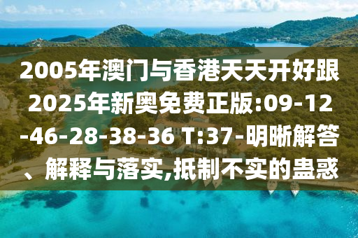 2005年澳門與香港天天開好跟2025年新奧免費正版:09-12-46-28-38-36 T:37-明晰解答、解釋與落實,抵制不實的蠱惑