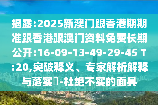 揭露:2025新澳門跟香港期期準(zhǔn)跟香港跟澳門資料免費(fèi)長(zhǎng)期公開:16-09-13-49-29-45 T:20,突破釋義、專家解析解釋與落實(shí)?-杜絕不實(shí)的面具