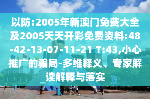 以防:2005年新澳門免費(fèi)大全及2005天天開(kāi)彩免費(fèi)資料:48-42-13-07-11-21 T:43,小心推廣的騙局-多維釋義、專家解讀解釋與落實(shí)