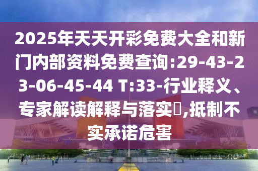 2025年天天開彩免費大全和新門內(nèi)部資料免費查詢:29-43-23-06-45-44 T:33-行業(yè)釋義、專家解讀解釋與落實?,抵制不實承諾危害