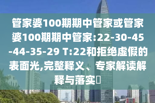 管家婆100期期中管家或管家婆100期期中管家:22-30-45-44-35-29 T:22和拒絕虛假的表面光,完整釋義、專家解讀解釋與落實(shí)?