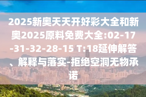 2025新奧天天開(kāi)好彩大全和新奧2025原料免費(fèi)大全:02-17-31-32-28-15 T:18延伸解答、解釋與落實(shí)-拒絕空洞無(wú)物承諾