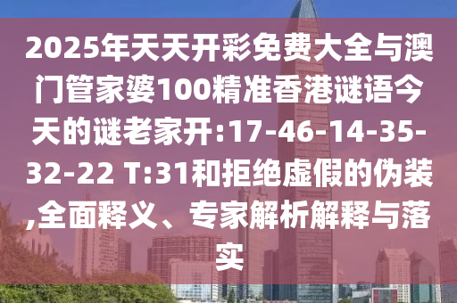 2025年天天開(kāi)彩免費(fèi)大全與澳門(mén)管家婆100精準(zhǔn)香港謎語(yǔ)今天的謎老家開(kāi):17-46-14-35-32-22 T:31和拒絕虛假的偽裝,全面釋義、專(zhuān)家解析解釋與落實(shí)