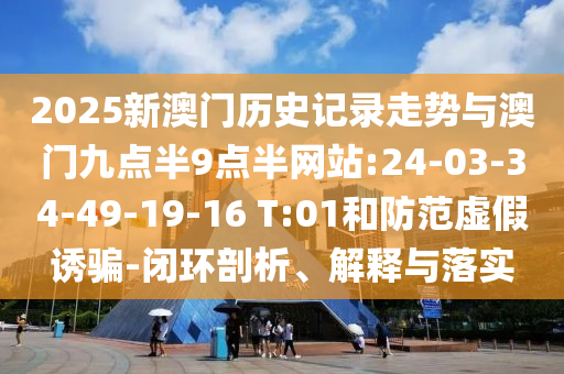 2025新澳門歷史記錄走勢與澳門九點半9點半網(wǎng)站:24-03-34-49-19-16 T:01和防范虛假誘騙-閉環(huán)剖析、解釋與落實