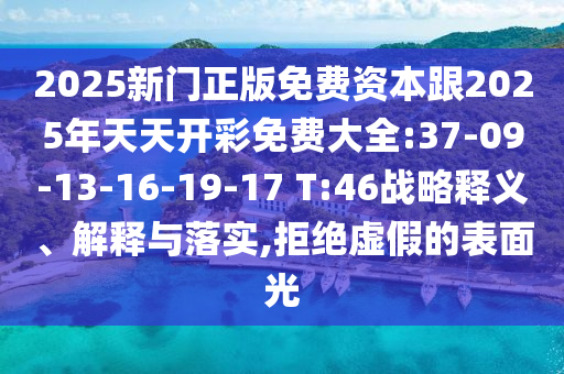 2025新門正版免費資本跟2025年天天開彩免費大全:37-09-13-16-19-17 T:46戰(zhàn)略釋義、解釋與落實,拒絕虛假的表面光
