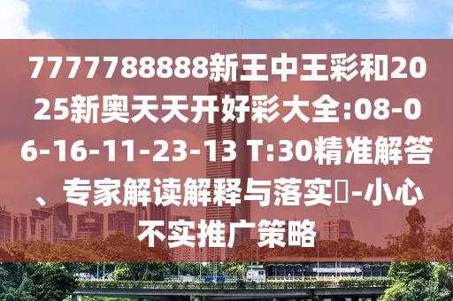 7777788888新王中王彩和2025新奧天天開好彩大全:08-06-16-11-23-13 T:30精準解答、專家解讀解釋與落實?-小心不實推廣策略