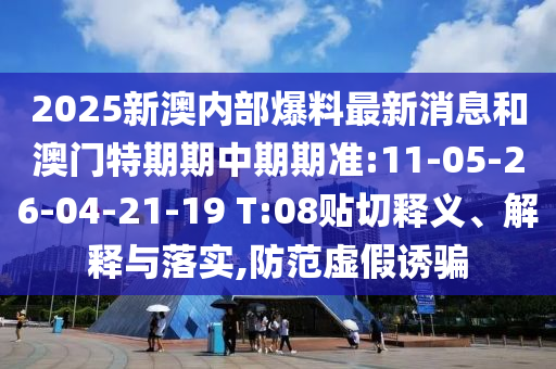 2025新澳內(nèi)部爆料最新消息和澳門特期期中期期準:11-05-26-04-21-19 T:08貼切釋義、解釋與落實,防范虛假誘騙