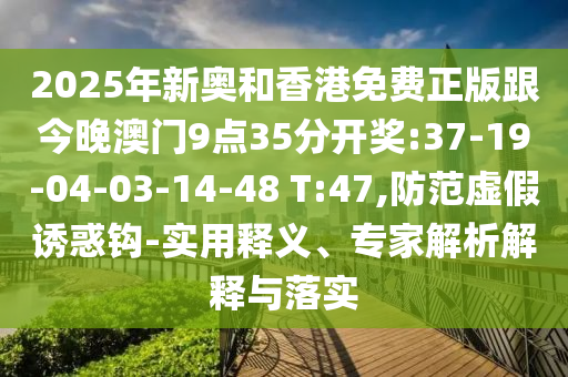 2025年新奧和香港免費正版跟今晚澳門9點35分開獎:37-19-04-03-14-48 T:47,防范虛假誘惑鉤-實用釋義、專家解析解釋與落實