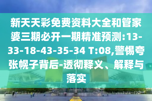 新天天彩免費(fèi)資料大全和管家婆三期必開一期精準(zhǔn)預(yù)測:13-33-18-43-35-34 T:08,警惕夸張幌子背后-透徹釋義、解釋與落實(shí)