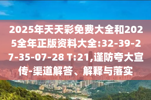 2025年天天彩免費(fèi)大全和2025全年正版資料大全:32-39-27-35-07-28 T:21,謹(jǐn)防夸大宣傳-渠道解答、解釋與落實(shí)