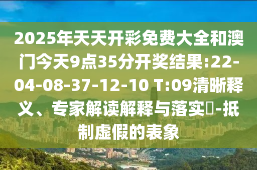 2025年天天開彩免費(fèi)大全和澳門今天9點(diǎn)35分開獎(jiǎng)結(jié)果:22-04-08-37-12-10 T:09清晰釋義、專家解讀解釋與落實(shí)?-抵制虛假的表象