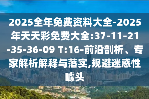 2025全年免費(fèi)資料大全-2025年天天彩免費(fèi)大全:37-11-21-35-36-09 T:16-前沿剖析、專家解析解釋與落實(shí),規(guī)避迷惑性噱頭