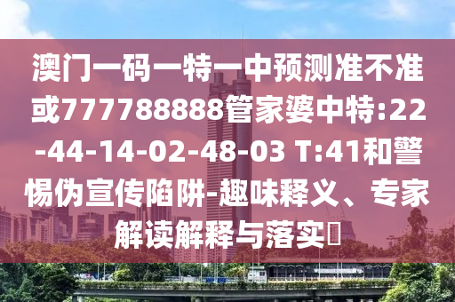 澳門一碼一特一中預(yù)測(cè)準(zhǔn)不準(zhǔn)或777788888管家婆中特:22-44-14-02-48-03 T:41和警惕偽宣傳陷阱-趣味釋義、專家解讀解釋與落實(shí)?