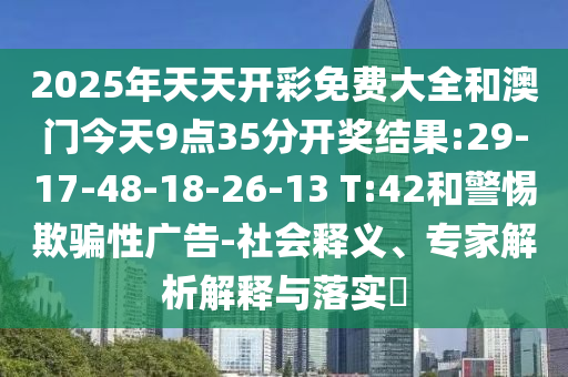 2025年天天開彩免費大全和澳門今天9點35分開獎結果:29-17-48-18-26-13 T:42和警惕欺騙性廣告-社會釋義、專家解析解釋與落實?