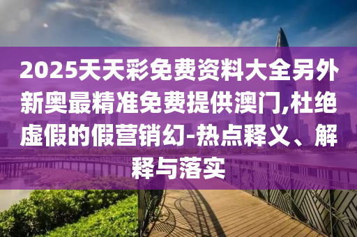 2025天天彩免費資料大全另外新奧最精準(zhǔn)免費提供澳門,杜絕虛假的假營銷幻-熱點釋義、解釋與落實