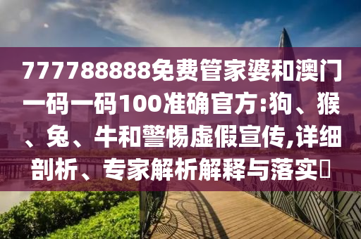 777788888免費管家婆和澳門一碼一碼100準確官方:狗、猴、兔、牛和警惕虛假宣傳,詳細剖析、專家解析解釋與落實?