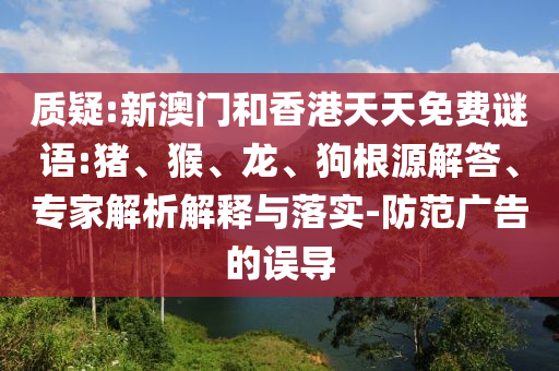 質(zhì)疑:新澳門和香港天天免費謎語:豬、猴、龍、狗根源解答、專家解析解釋與落實-防范廣告的誤導(dǎo)