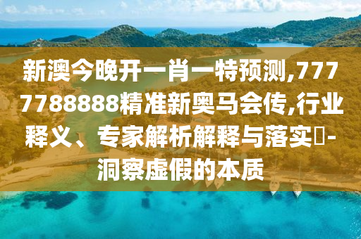 新澳今晚開一肖一特預(yù)測,7777788888精準(zhǔn)新奧馬會傳,行業(yè)釋義、專家解析解釋與落實?-洞察虛假的本質(zhì)