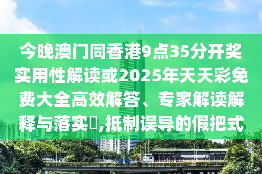 今晚澳門同香港9點(diǎn)35分開獎實(shí)用性解讀或2025年天天彩免費(fèi)大全高效解答、專家解讀解釋與落實(shí)?,抵制誤導(dǎo)的假把式