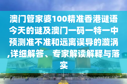 澳門管家婆100精準(zhǔn)香港謎語今天的謎及澳門一碼一特一中預(yù)測(cè)準(zhǔn)不準(zhǔn)和遠(yuǎn)離誤導(dǎo)的漩渦,詳細(xì)解答、專家解讀解釋與落實(shí)